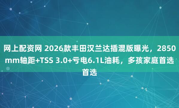 网上配资网 2026款丰田汉兰达插混版曝光，2850mm轴距+TSS 3.0+亏电6.1L油耗，多孩家庭首选