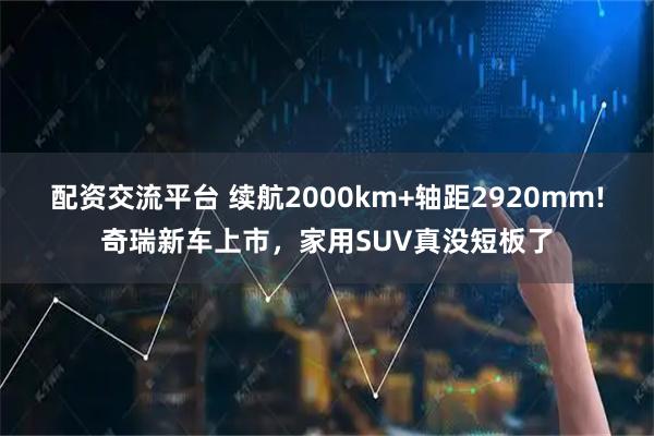 配资交流平台 续航2000km+轴距2920mm!奇瑞新车上市，家用SUV真没短板了